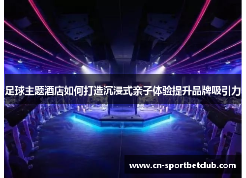 足球主题酒店如何打造沉浸式亲子体验提升品牌吸引力