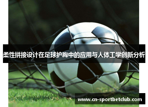 柔性拼接设计在足球护胸中的应用与人体工学创新分析
